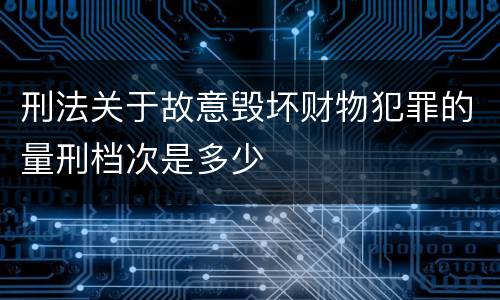 刑法关于故意毁坏财物犯罪的量刑档次是多少