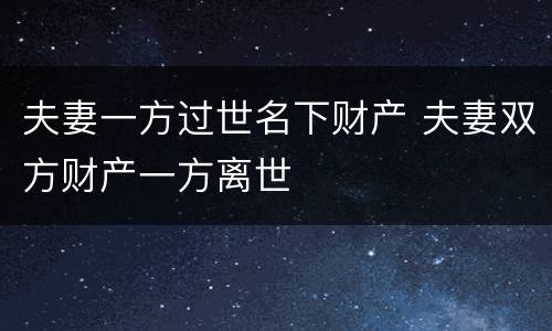 夫妻一方过世名下财产 夫妻双方财产一方离世