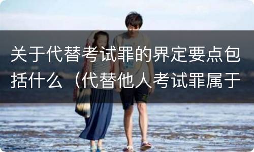 关于代替考试罪的界定要点包括什么（代替他人考试罪属于什么类犯罪）