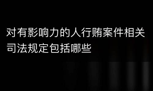 对有影响力的人行贿案件相关司法规定包括哪些