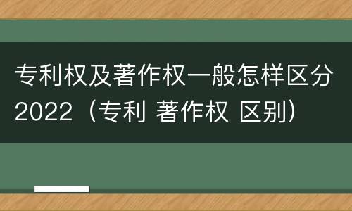 专利权及著作权一般怎样区分2022（专利 著作权 区别）