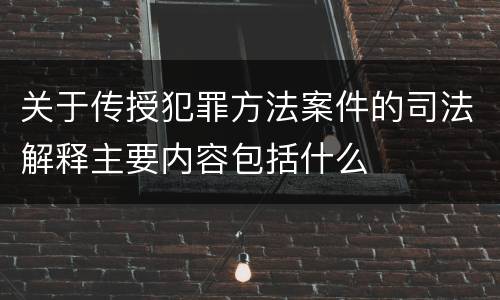 关于传授犯罪方法案件的司法解释主要内容包括什么