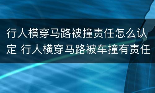 行人横穿马路被撞责任怎么认定 行人横穿马路被车撞有责任吗