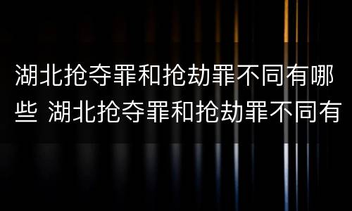 湖北抢夺罪和抢劫罪不同有哪些 湖北抢夺罪和抢劫罪不同有哪些案件