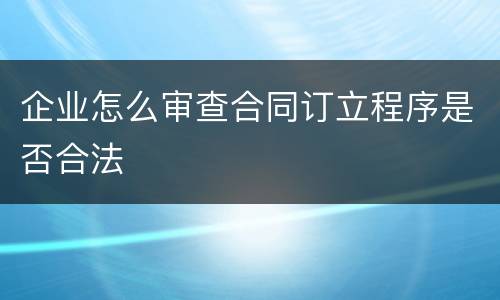 企业怎么审查合同订立程序是否合法