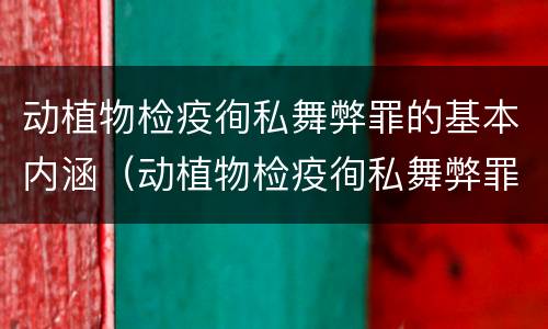 动植物检疫徇私舞弊罪的基本内涵（动植物检疫徇私舞弊罪的基本内涵包括）