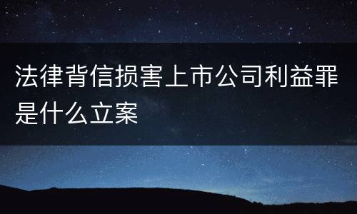 法律背信损害上市公司利益罪是什么立案