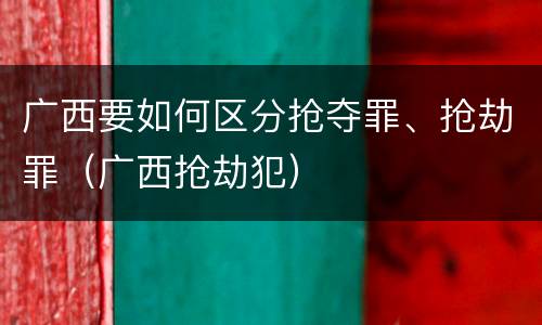 广西要如何区分抢夺罪、抢劫罪（广西抢劫犯）