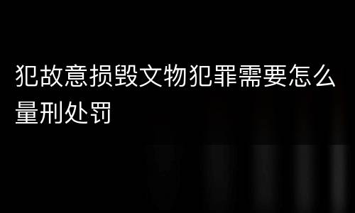 犯故意损毁文物犯罪需要怎么量刑处罚