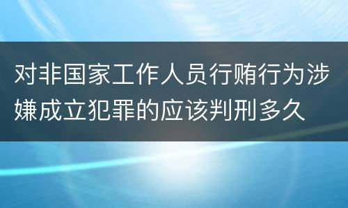 对非国家工作人员行贿行为涉嫌成立犯罪的应该判刑多久