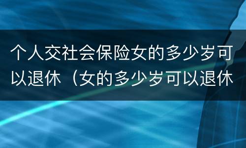 个人交社会保险女的多少岁可以退休（女的多少岁可以退休自己交社保）