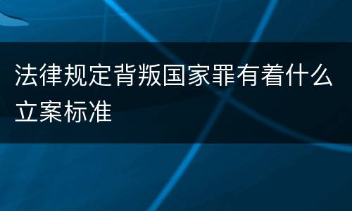 法律规定背叛国家罪有着什么立案标准