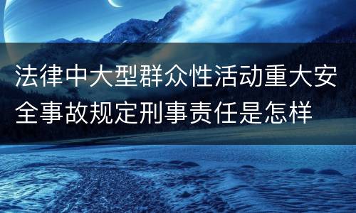 法律中大型群众性活动重大安全事故规定刑事责任是怎样