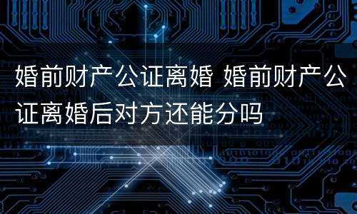 婚前财产公证离婚 婚前财产公证离婚后对方还能分吗