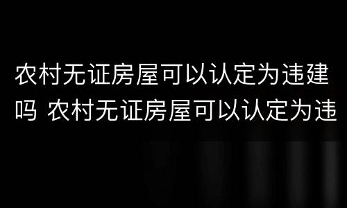 农村无证房屋可以认定为违建吗 农村无证房屋可以认定为违建吗