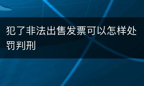 犯了非法出售发票可以怎样处罚判刑