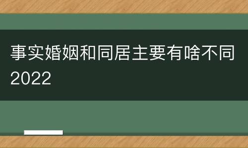 事实婚姻和同居主要有啥不同2022