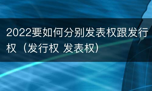 2022要如何分别发表权跟发行权（发行权 发表权）