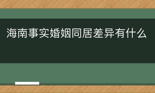 海南事实婚姻同居差异有什么