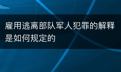 雇用逃离部队军人犯罪的解释是如何规定的