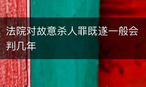 法院对故意杀人罪既遂一般会判几年