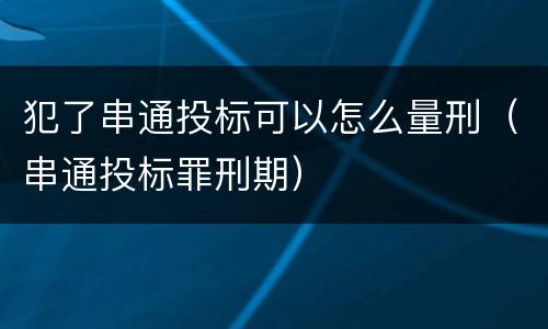 犯了串通投标可以怎么量刑（串通投标罪刑期）