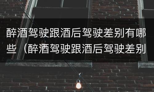 醉酒驾驶跟酒后驾驶差别有哪些（醉酒驾驶跟酒后驾驶差别有哪些处罚）