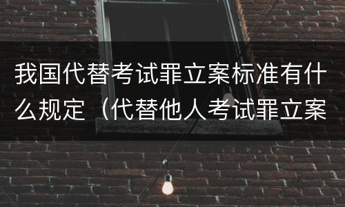 我国代替考试罪立案标准有什么规定（代替他人考试罪立案标准）