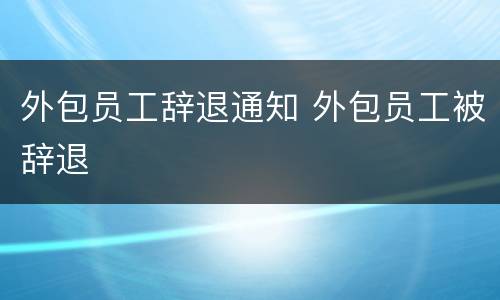 外包员工辞退通知 外包员工被辞退