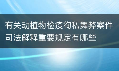 有关动植物检疫徇私舞弊案件司法解释重要规定有哪些