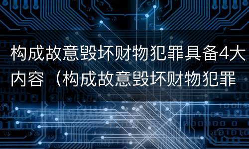 构成故意毁坏财物犯罪具备4大内容（构成故意毁坏财物犯罪具备4大内容是什么）
