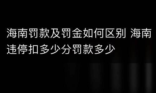 海南罚款及罚金如何区别 海南违停扣多少分罚款多少