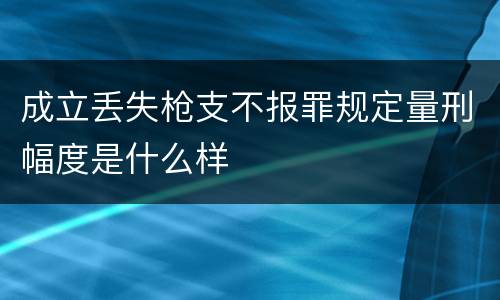 成立丢失枪支不报罪规定量刑幅度是什么样
