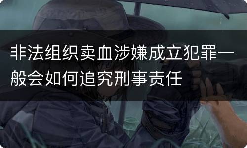 非法组织卖血涉嫌成立犯罪一般会如何追究刑事责任