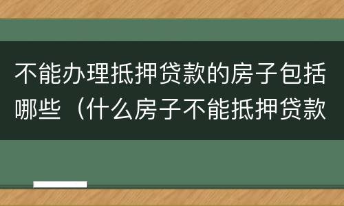 不能办理抵押贷款的房子包括哪些（什么房子不能抵押贷款）