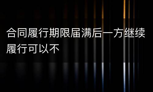 合同履行期限届满后一方继续履行可以不