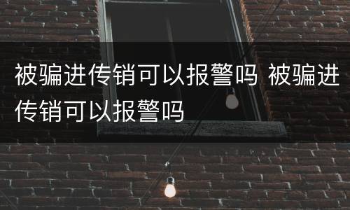 被骗进传销可以报警吗 被骗进传销可以报警吗