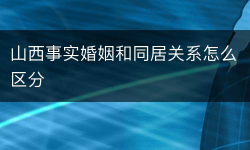 山西事实婚姻和同居关系怎么区分