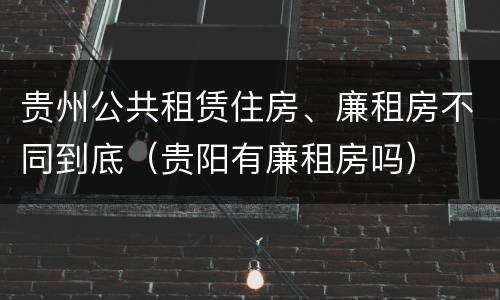 贵州公共租赁住房、廉租房不同到底（贵阳有廉租房吗）