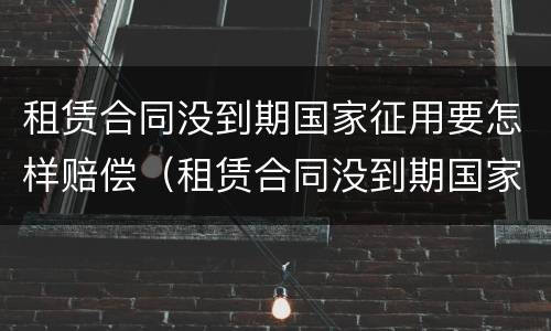 租赁合同没到期国家征用要怎样赔偿（租赁合同没到期国家征用要怎样赔偿呢）