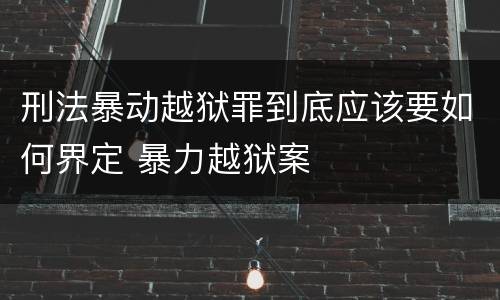 刑法暴动越狱罪到底应该要如何界定 暴力越狱案