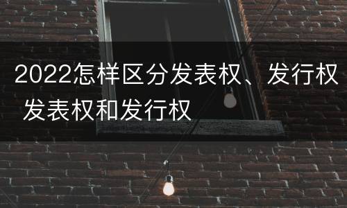 2022怎样区分发表权、发行权 发表权和发行权