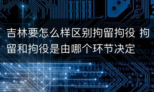 吉林要怎么样区别拘留拘役 拘留和拘役是由哪个环节决定