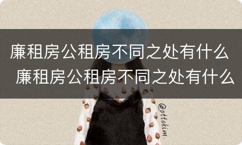 廉租房公租房不同之处有什么 廉租房公租房不同之处有什么区别