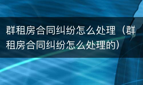 群租房合同纠纷怎么处理（群租房合同纠纷怎么处理的）
