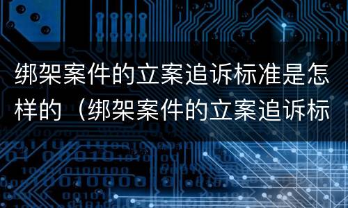 绑架案件的立案追诉标准是怎样的（绑架案件的立案追诉标准是怎样的法律）