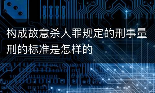 构成故意杀人罪规定的刑事量刑的标准是怎样的