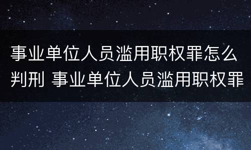 事业单位人员滥用职权罪怎么判刑 事业单位人员滥用职权罪司法解释