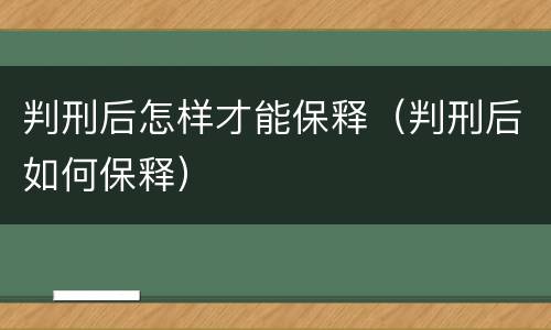 判刑后怎样才能保释（判刑后如何保释）