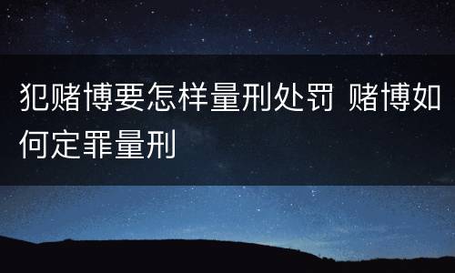 犯赌博要怎样量刑处罚 赌博如何定罪量刑